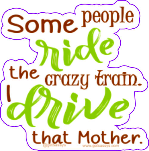 Some people ride the crazy train. I drive that mother.