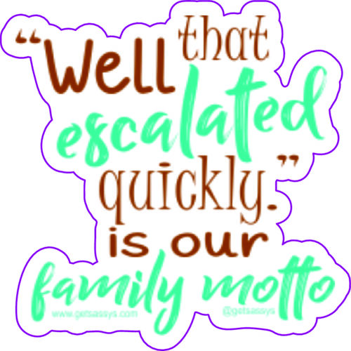 "Well that escalated quickly" is our family motto.