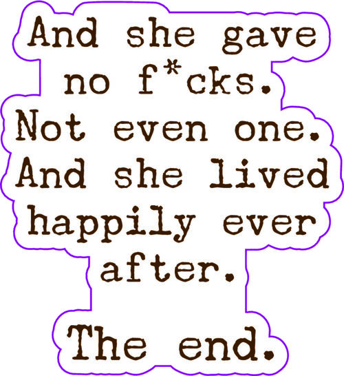 And she gav e no f*cks. Not even one. And she lived happily ever after.