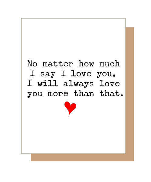 No matter how much I say I love you, I will always love you more than that.