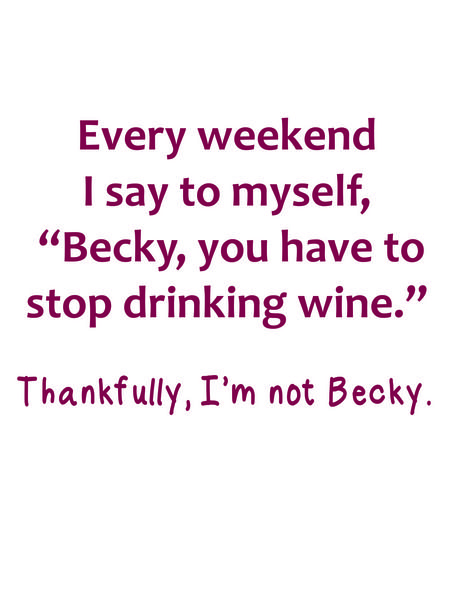 Every weekend I say to myself, "Becky, you have to stop drinking wine." Thankfully, I'm noy Becky.