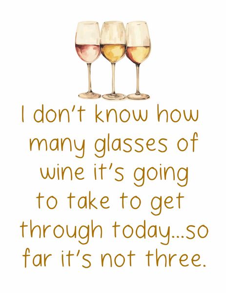 I don't know how many glasses of wine it's going to take to get through today? So far it's not three.