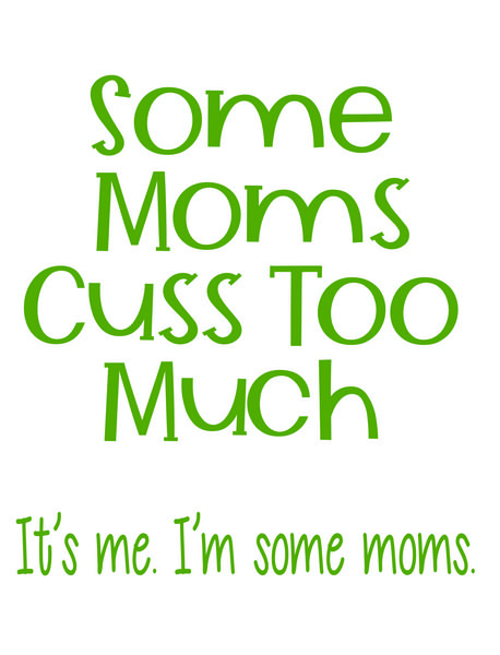 Some Moms cuss too much. It's me I'm some Moms