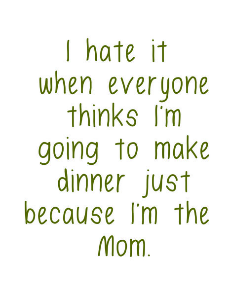 I hate it when everyone thinks I'm going to make dinner just because I'm the Mom.