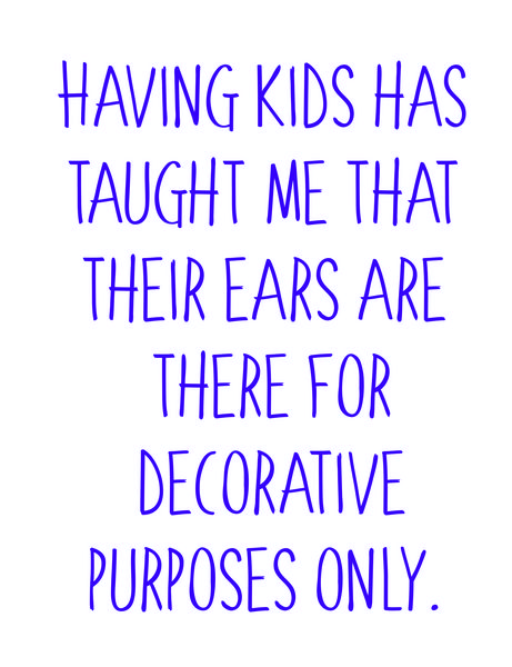 Having kids has taught me that their ears are there for decorative purposes only.