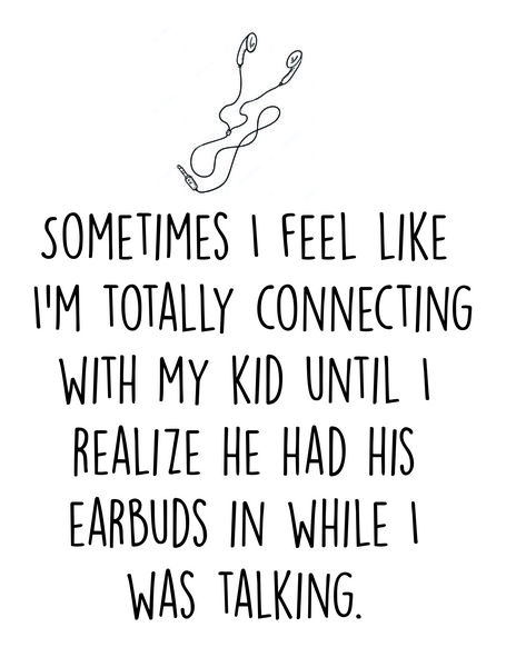 Sometimes I feel like I"m totally connecting with my kid until I realize he had his earbuds in while I was talking.