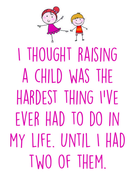 I thought raising a child was the hardest thing I've ever had to do in my life. Untile I had two of them.