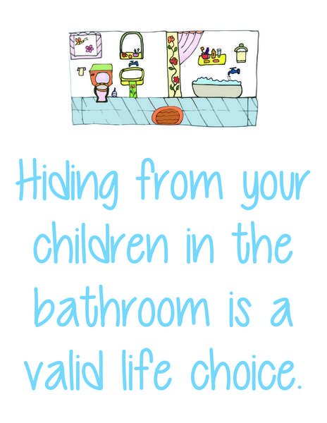 Hiding from your children in the bathroom is a valid life choice.