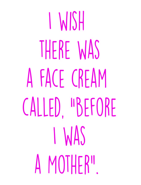 I wish there was a face cream called "Before I was a Mother".