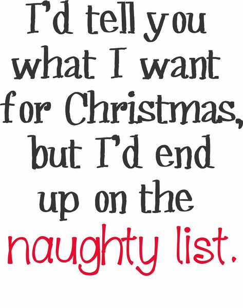 I'd tell you what I want for Christmas but I'd end up on the naughty list.