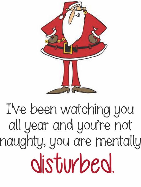 I've been watchin you all year and you are not naughty, you are mentally disturbed.