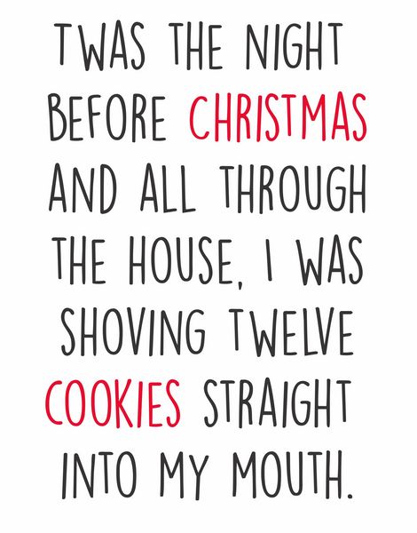 Twas the night before Christmas and all through the house, I was shoving twelve cookies strainght into my mouth.