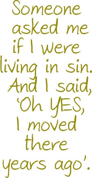 Someone asked me if I was living in sin.And I said,"Oh yes, I moved there years ago."