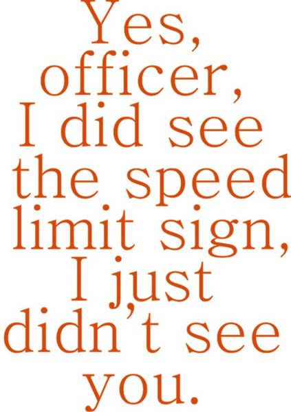 Yes, Officer, I did see the speed limit sign. I just didn’t see you.