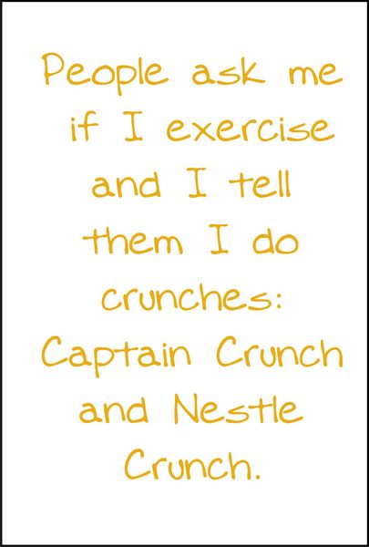 People ask me if I exercise and I tell them I do crunches: Captain crunch and Nestle Crunch.