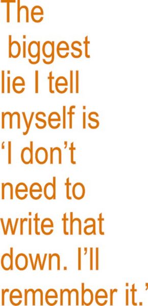 The biggest lie I tell myself is’ I don’t need to write that down. I’ll remember it.’