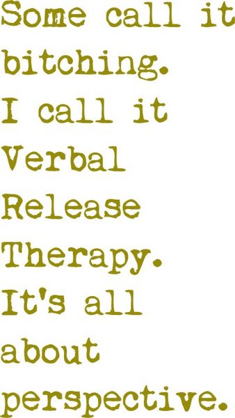 Some people call it bitching. I call it Vebal Therapy Release. It’s all about perspective.