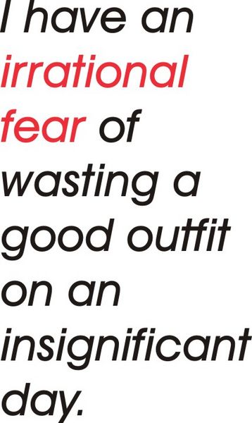 I have an irrational fear of wasting a good outfit on an insignificant day.