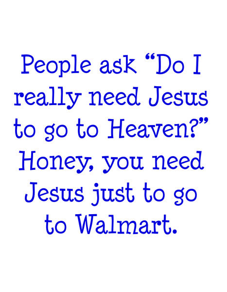 Peple ask, "Do I really need Jesus to go to Heaven?" Honey, you need Jesus to go to Heaven.