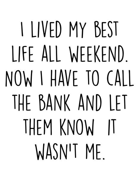 I lived my best life all weekend. Now I have to call the bank and let them know it wasn't me.