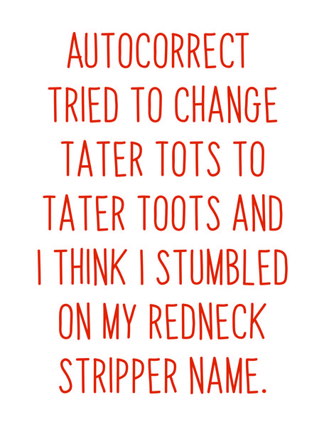 Autocorrect tried to change tater tots to tater toots and I think I stumbled on my redneck stripper name.