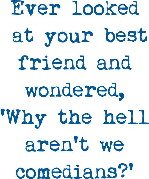 Ever looked at your best friend and wondered"Why the hell aren’t we comedians?"