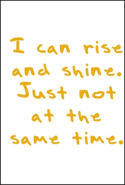 I can rise and shine. Just not at the same time.