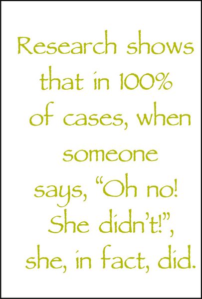 Research shows that in 100% of cases, when some one says,"Oh no!, she didn’t", she, in fact, did.