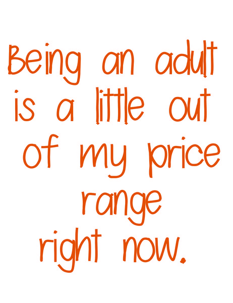 Being an adult is a little out of my price range right now.