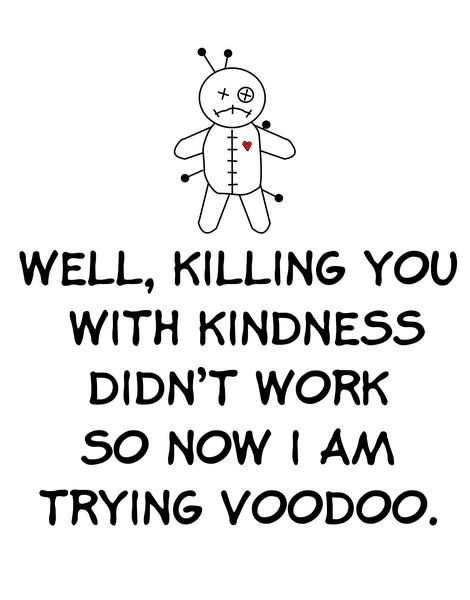 Well, Killing you with kindness didn't work so not I am trying voodoo.