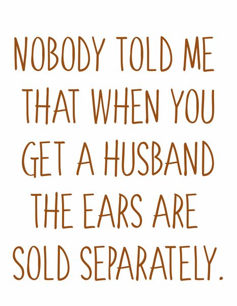 Nobody told me that when you get a husband the ears are sold separately.