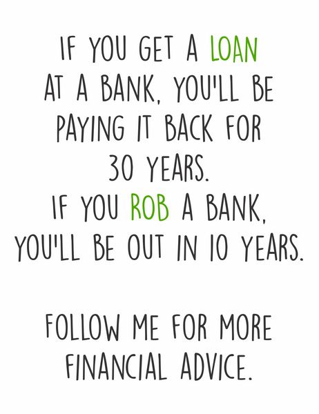 If you get a LOAN from a bank, you'll be payingit back for 30 years. If you ROB a bank. Follow me for more financhial advice.