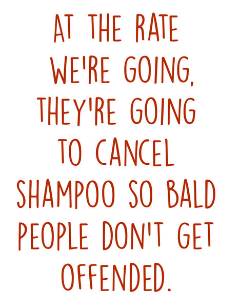 At the rate we're going, they're going to cancel shampoo so bald people don't get offended.