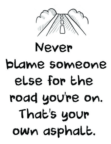 Never blame someone else for the road you're on. That's your own asphalt.