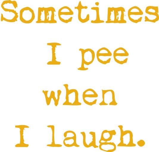 Sometimes I pee when I laugh.