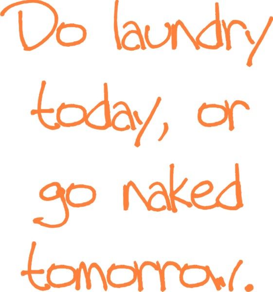 Do laundry today or go naked tomorrow.