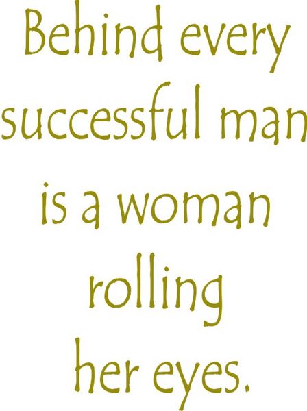 Behind every successful man is a woman rolling her eyes.