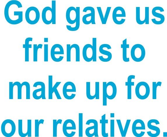 God gave us friends to make up for our relatives.