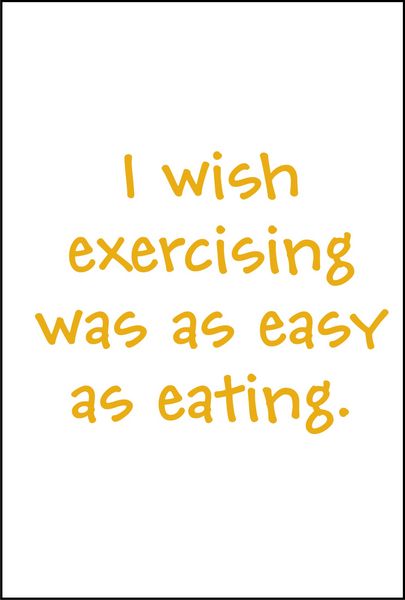 I wish exercising was as easy as eating.