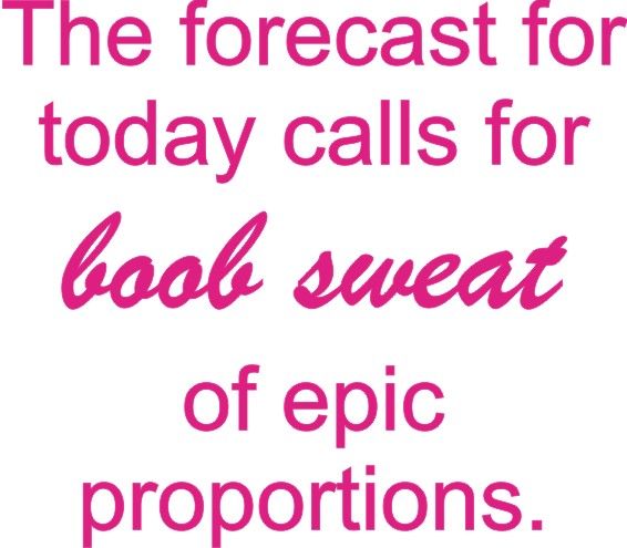 The forecast for today calls for boob sweat of epic proportion.