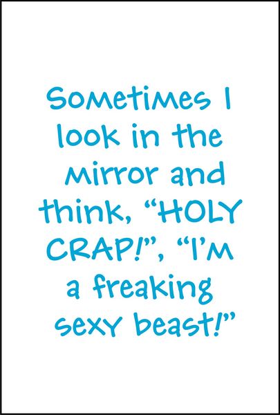 Sometimes I look in the mirror and think, "HOLY CRAP", "I’m a freakin’ sexy beast!".