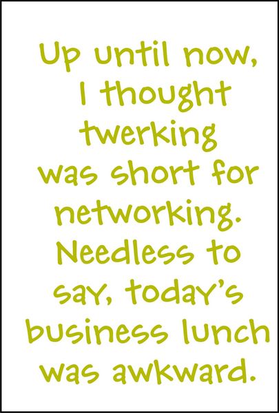 Up until now, I thought twerking was short for networking. Needless to say, todays business lunch was awkward.