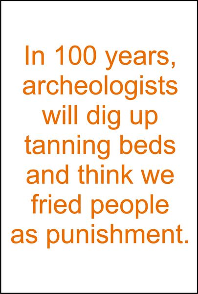 In a 1000 years, archeologists will dig up tanning beds and think we fried people for punishment.