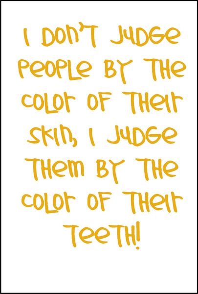 I don’t judge people by the color of their skin, I judge them by the color of their teeth!