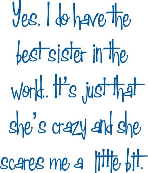 Yes, I do have the best sister in the world. It’s just that she’s crazy and she scares me a little bit.