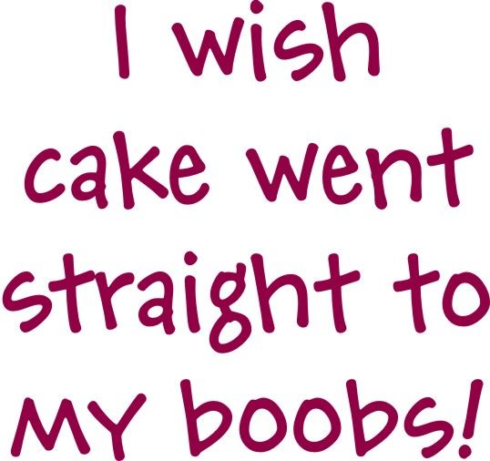 I wish cake went straight to my boobs!