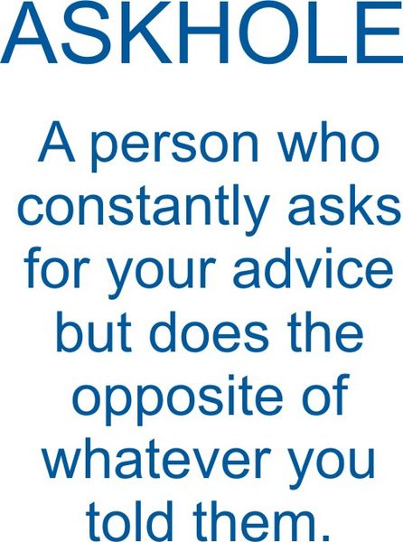 ASKHOLE-A person who constantly asks for advice, but does the opposite of whatever you tell them.