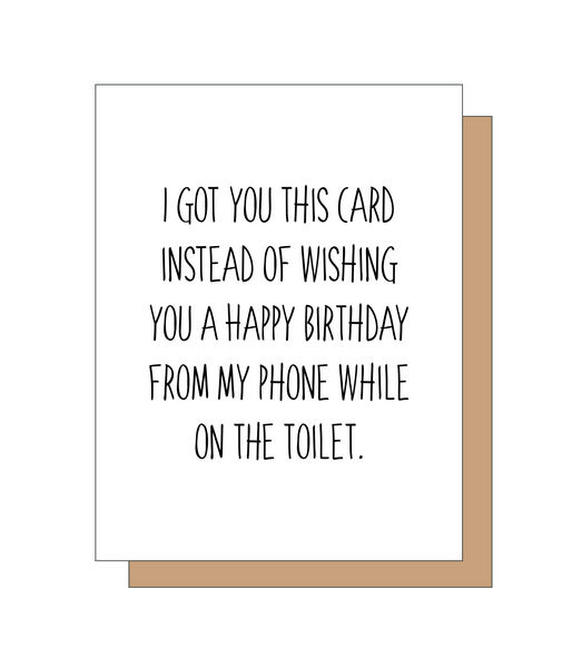 I got you this card instead of wishing you a Happy Birthday from my phone while on the toilet.