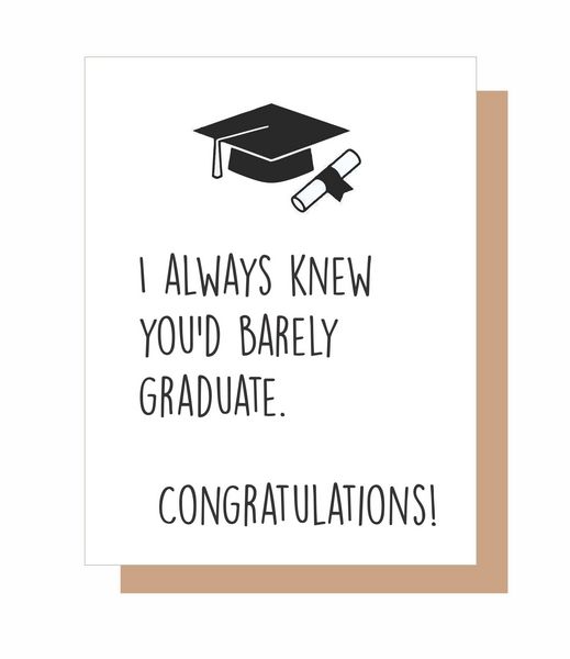 I ALWAYS KNEW YOU'D BARELY GRADUATE. CONGRADULATIONS!