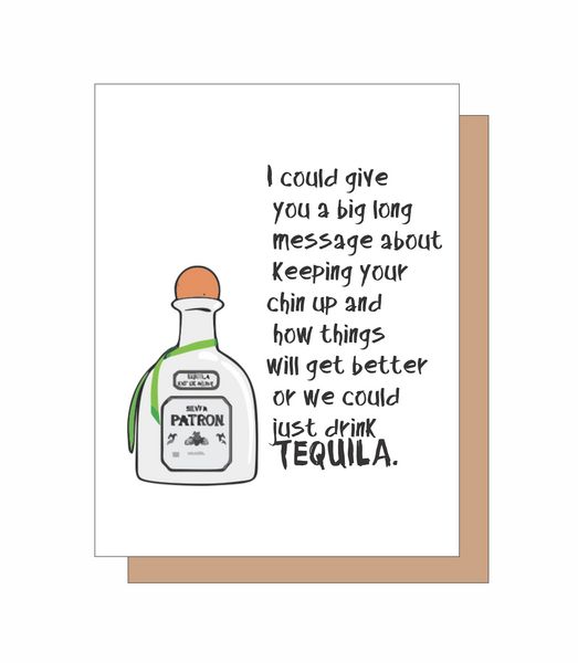 I could give you a big long message about keeping your chin up and how things will get better or we could just drink TEQUILA